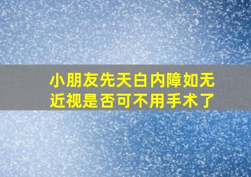 小朋友先天白内障如无近视是否可不用手术了