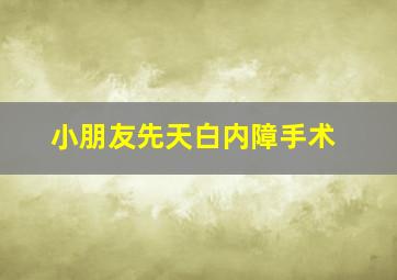 小朋友先天白内障手术