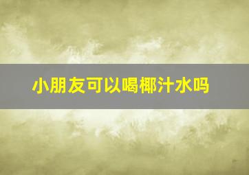 小朋友可以喝椰汁水吗