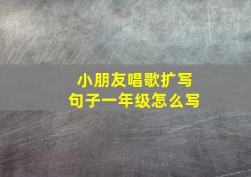 小朋友唱歌扩写句子一年级怎么写