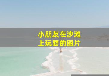 小朋友在沙滩上玩耍的图片