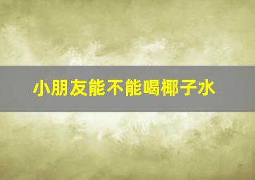 小朋友能不能喝椰子水