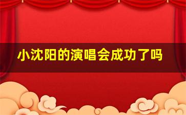 小沈阳的演唱会成功了吗