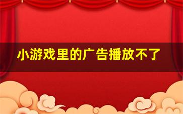 小游戏里的广告播放不了