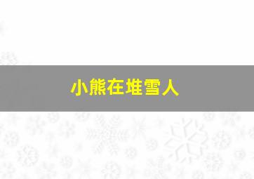 小熊在堆雪人