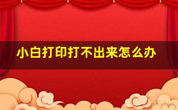 小白打印打不出来怎么办