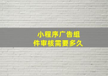 小程序广告组件审核需要多久