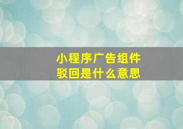 小程序广告组件驳回是什么意思