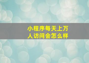 小程序每天上万人访问会怎么样