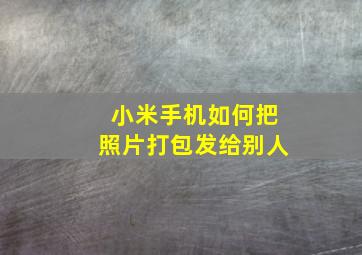 小米手机如何把照片打包发给别人