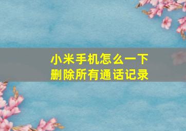 小米手机怎么一下删除所有通话记录