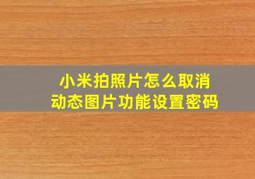 小米拍照片怎么取消动态图片功能设置密码