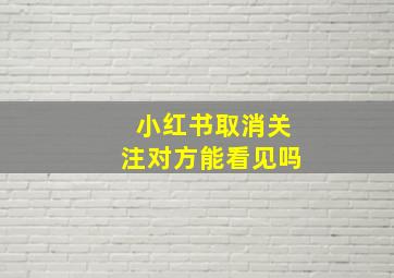 小红书取消关注对方能看见吗