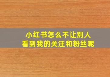 小红书怎么不让别人看到我的关注和粉丝呢