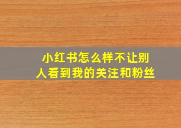 小红书怎么样不让别人看到我的关注和粉丝