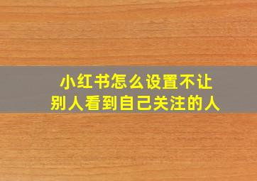 小红书怎么设置不让别人看到自己关注的人