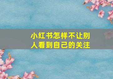 小红书怎样不让别人看到自己的关注