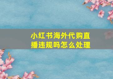 小红书海外代购直播违规吗怎么处理