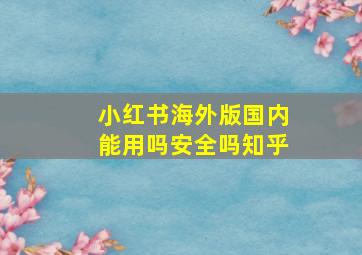 小红书海外版国内能用吗安全吗知乎