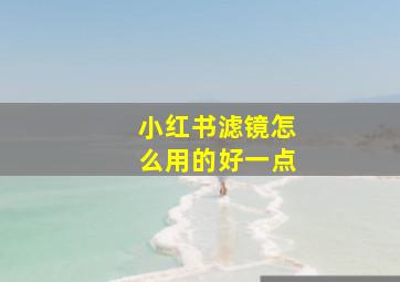 小红书滤镜怎么用的好一点