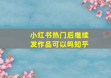 小红书热门后继续发作品可以吗知乎