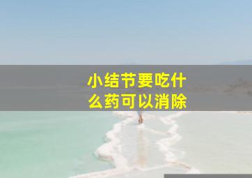 小结节要吃什么药可以消除