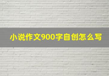 小说作文900字自创怎么写