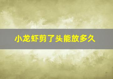 小龙虾剪了头能放多久