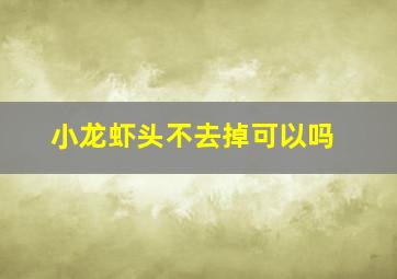 小龙虾头不去掉可以吗