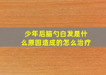 少年后脑勺白发是什么原因造成的怎么治疗