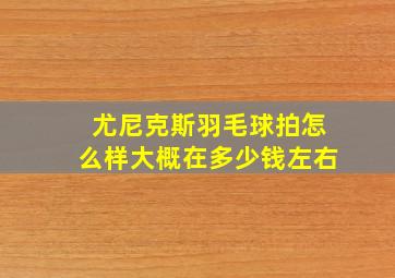 尤尼克斯羽毛球拍怎么样大概在多少钱左右