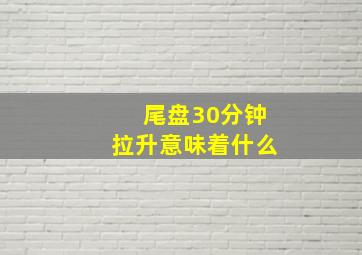 尾盘30分钟拉升意味着什么