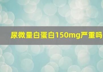 尿微量白蛋白150mg严重吗