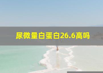 尿微量白蛋白26.6高吗