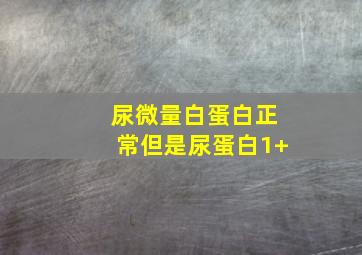 尿微量白蛋白正常但是尿蛋白1+