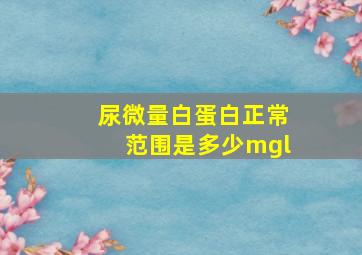 尿微量白蛋白正常范围是多少mgl