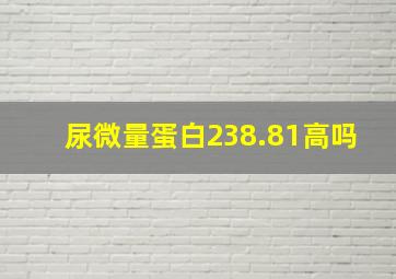 尿微量蛋白238.81高吗