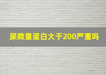 尿微量蛋白大于200严重吗