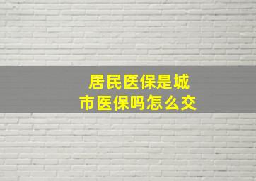 居民医保是城市医保吗怎么交