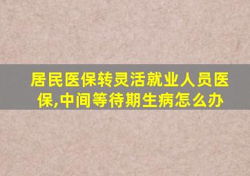 居民医保转灵活就业人员医保,中间等待期生病怎么办