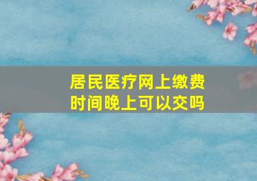 居民医疗网上缴费时间晚上可以交吗