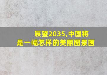 展望2035,中国将是一幅怎样的美丽图景画