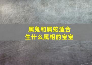 属兔和属蛇适合生什么属相的宝宝