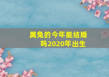 属兔的今年能结婚吗2020年出生