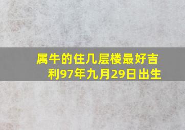 属牛的住几层楼最好吉利97年九月29日出生