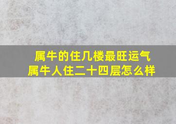 属牛的住几楼最旺运气属牛人住二十四层怎么样