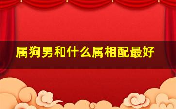 属狗男和什么属相配最好