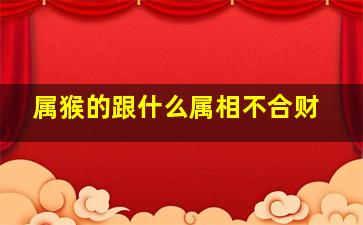 属猴的跟什么属相不合财