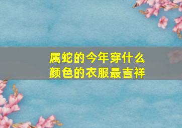 属蛇的今年穿什么颜色的衣服最吉祥