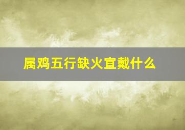 属鸡五行缺火宜戴什么